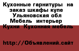 Кухонные гарнитуры, на заказ шкафы купе - Ульяновская обл. Мебель, интерьер » Кухни. Кухонная мебель   